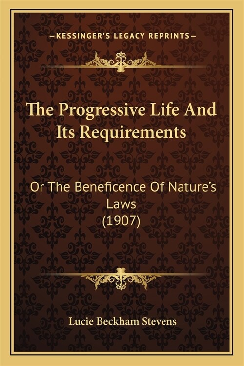 The Progressive Life And Its Requirements: Or The Beneficence Of Natures Laws (1907) (Paperback)
