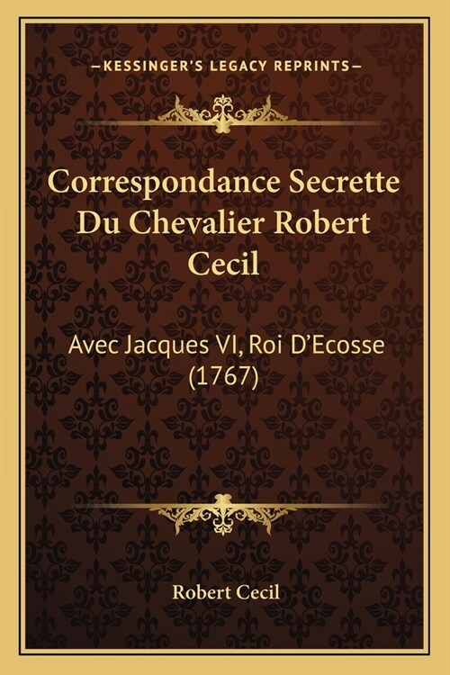 Correspondance Secrette Du Chevalier Robert Cecil: Avec Jacques VI, Roi DEcosse (1767) (Paperback)