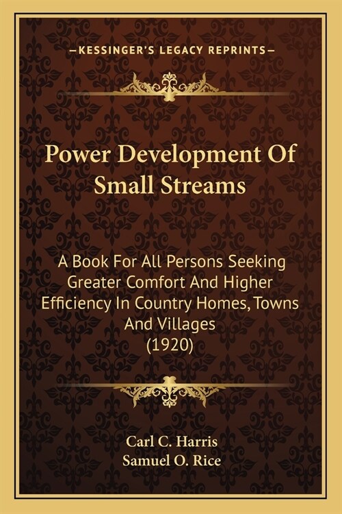 Power Development Of Small Streams: A Book For All Persons Seeking Greater Comfort And Higher Efficiency In Country Homes, Towns And Villages (1920) (Paperback)