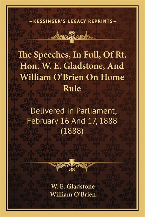 The Speeches, In Full, Of Rt. Hon. W. E. Gladstone, And William OBrien On Home Rule: Delivered In Parliament, February 16 And 17, 1888 (1888) (Paperback)