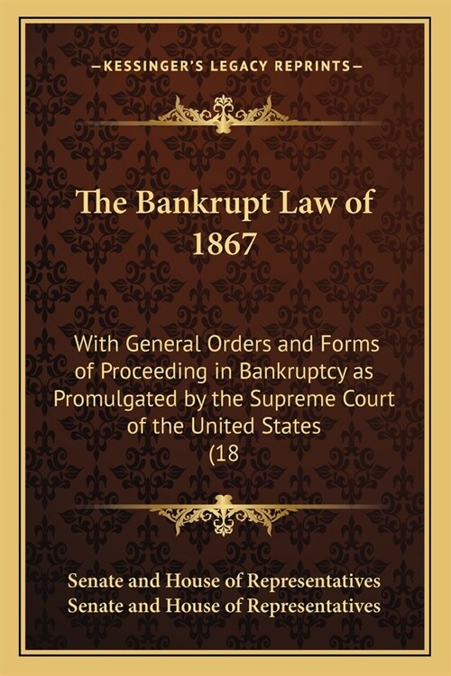 The Bankrupt Law of 1867: With General Orders and Forms of Proceeding in Bankruptcy as Promulgated by the Supreme Court of the United States (18 (Paperback)