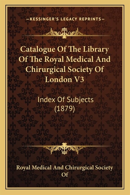 Catalogue Of The Library Of The Royal Medical And Chirurgical Society Of London V3: Index Of Subjects (1879) (Paperback)