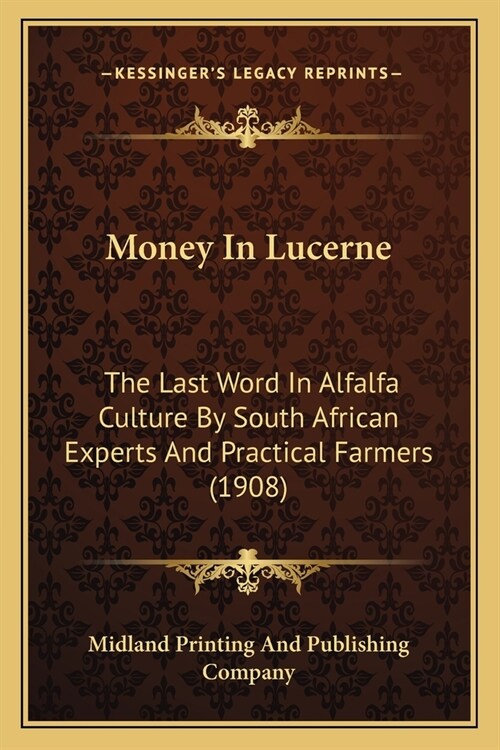 Money In Lucerne: The Last Word In Alfalfa Culture By South African Experts And Practical Farmers (1908) (Paperback)