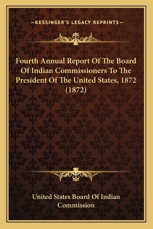 Fourth Annual Report Of The Board Of Indian Commissioners To The President Of The United States, 1872 (1872) (Paperback)