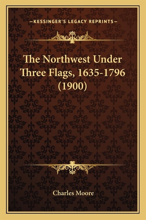 The Northwest Under Three Flags, 1635-1796 (1900) (Paperback)