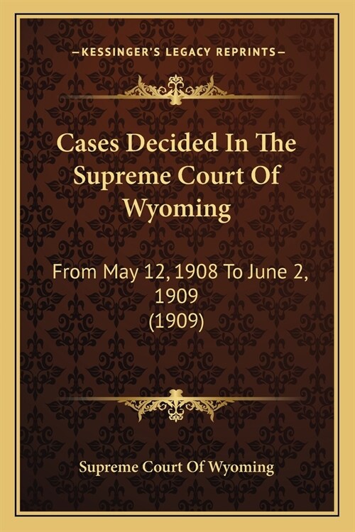 Cases Decided In The Supreme Court Of Wyoming: From May 12, 1908 To June 2, 1909 (1909) (Paperback)