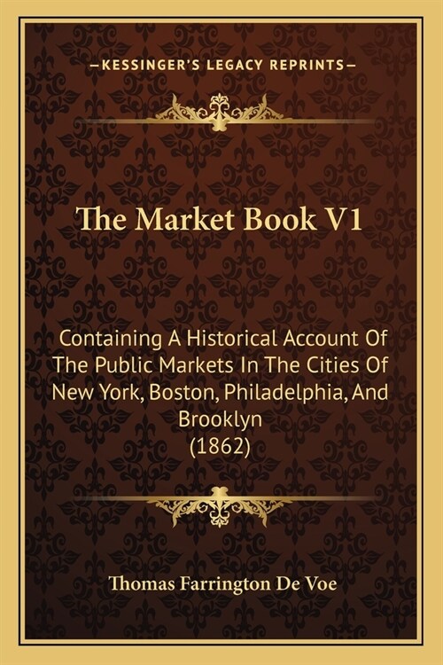 The Market Book V1: Containing A Historical Account Of The Public Markets In The Cities Of New York, Boston, Philadelphia, And Brooklyn (1 (Paperback)