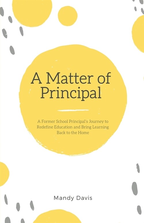 A Matter of Principal: A Former School Principals Journey to Redefine Education and Bring Learning Back to the Home (Paperback)