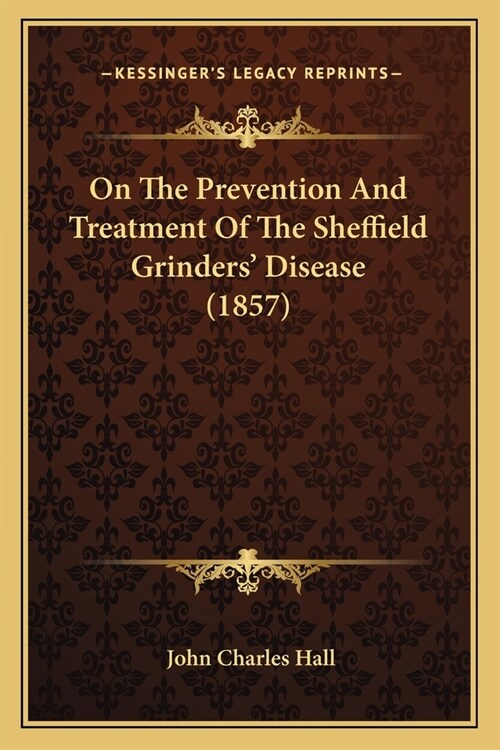 On The Prevention And Treatment Of The Sheffield Grinders Disease (1857) (Paperback)