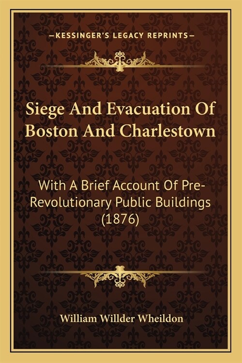 Siege And Evacuation Of Boston And Charlestown: With A Brief Account Of Pre-Revolutionary Public Buildings (1876) (Paperback)