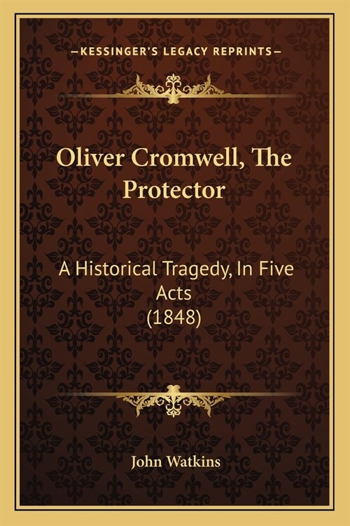 Oliver Cromwell, The Protector: A Historical Tragedy, In Five Acts (1848) (Paperback)