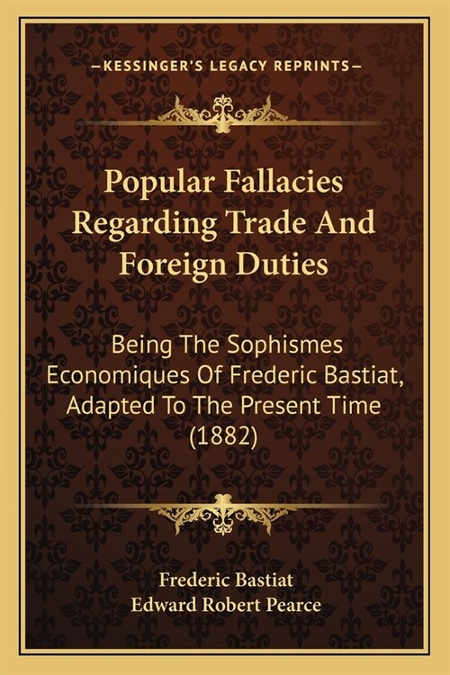 Popular Fallacies Regarding Trade And Foreign Duties: Being The Sophismes Economiques Of Frederic Bastiat, Adapted To The Present Time (1882) (Paperback)