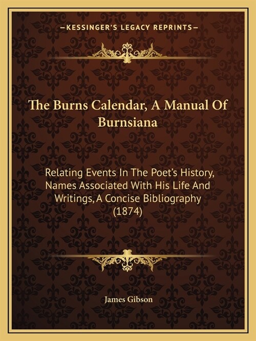 The Burns Calendar, A Manual Of Burnsiana: Relating Events In The Poets History, Names Associated With His Life And Writings, A Concise Bibliography (Paperback)