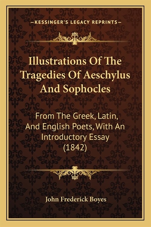 Illustrations Of The Tragedies Of Aeschylus And Sophocles: From The Greek, Latin, And English Poets, With An Introductory Essay (1842) (Paperback)