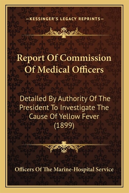 Report Of Commission Of Medical Officers: Detailed By Authority Of The President To Investigate The Cause Of Yellow Fever (1899) (Paperback)