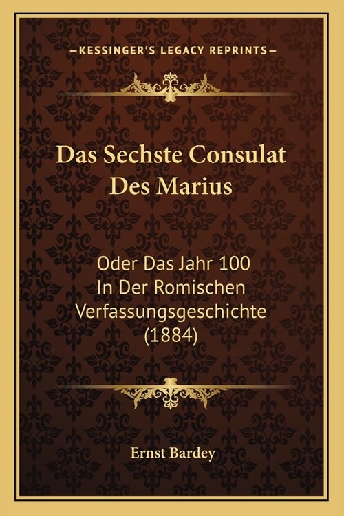 Das Sechste Consulat Des Marius: Oder Das Jahr 100 In Der Romischen Verfassungsgeschichte (1884) (Paperback)