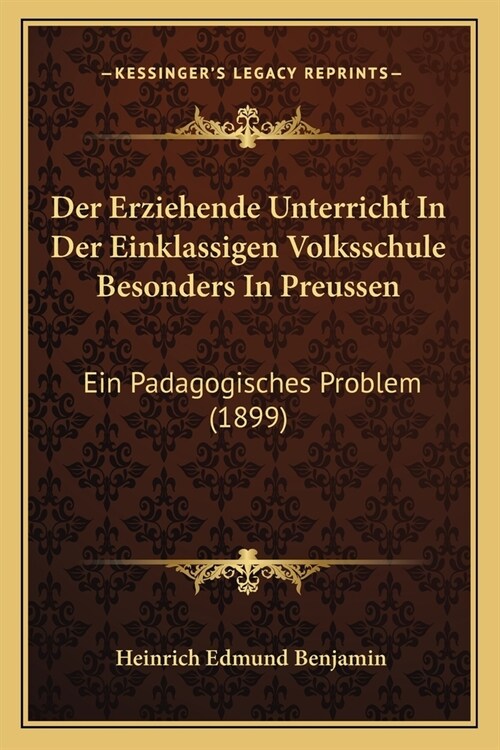 Der Erziehende Unterricht In Der Einklassigen Volksschule Besonders In Preussen: Ein Padagogisches Problem (1899) (Paperback)