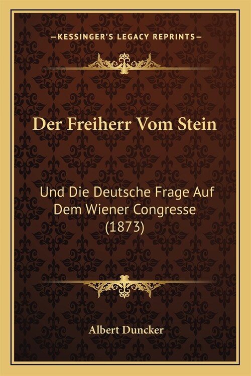 Der Freiherr Vom Stein: Und Die Deutsche Frage Auf Dem Wiener Congresse (1873) (Paperback)