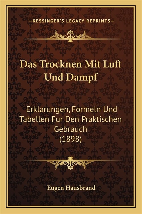 Das Trocknen Mit Luft Und Dampf: Erklarungen, Formeln Und Tabellen Fur Den Praktischen Gebrauch (1898) (Paperback)