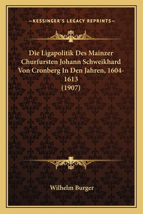 Die Ligapolitik Des Mainzer Churfursten Johann Schweikhard Von Cronberg In Den Jahren, 1604-1613 (1907) (Paperback)