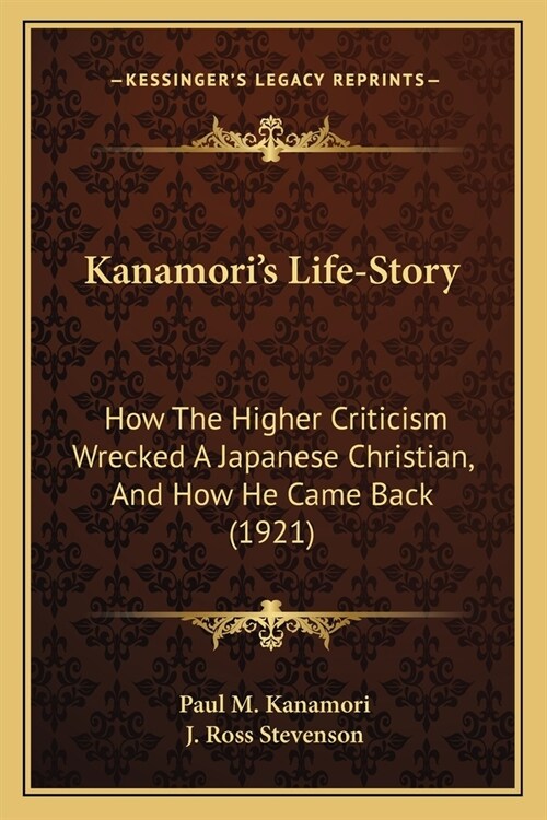 Kanamoris Life-Story: How The Higher Criticism Wrecked A Japanese Christian, And How He Came Back (1921) (Paperback)