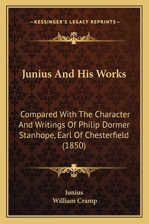 Junius And His Works: Compared With The Character And Writings Of Philip Dormer Stanhope, Earl Of Chesterfield (1850) (Paperback)