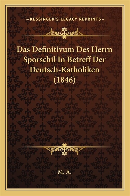 Das Definitivum Des Herrn Sporschil In Betreff Der Deutsch-Katholiken (1846) (Paperback)