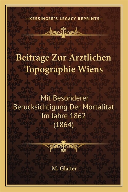 Beitrage Zur Arztlichen Topographie Wiens: Mit Besonderer Berucksichtigung Der Mortalitat Im Jahre 1862 (1864) (Paperback)