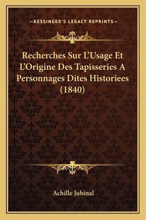 Recherches Sur LUsage Et LOrigine Des Tapisseries A Personnages Dites Historiees (1840) (Paperback)
