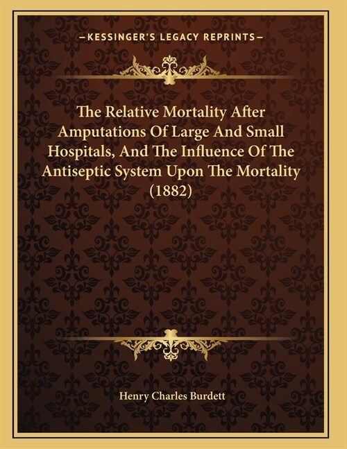 The Relative Mortality After Amputations Of Large And Small Hospitals, And The Influence Of The Antiseptic System Upon The Mortality (1882) (Paperback)