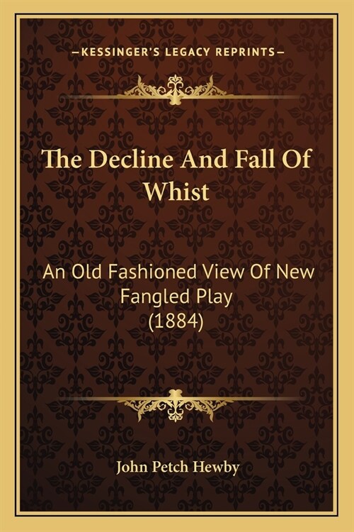 The Decline And Fall Of Whist: An Old Fashioned View Of New Fangled Play (1884) (Paperback)