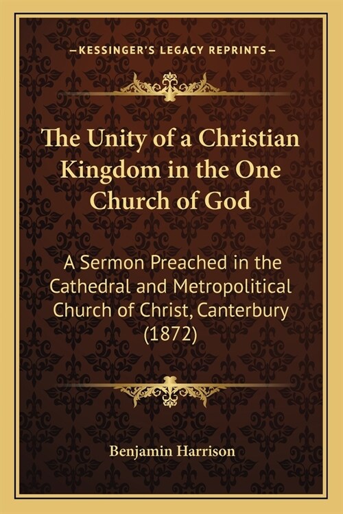 The Unity of a Christian Kingdom in the One Church of God: A Sermon Preached in the Cathedral and Metropolitical Church of Christ, Canterbury (1872) (Paperback)