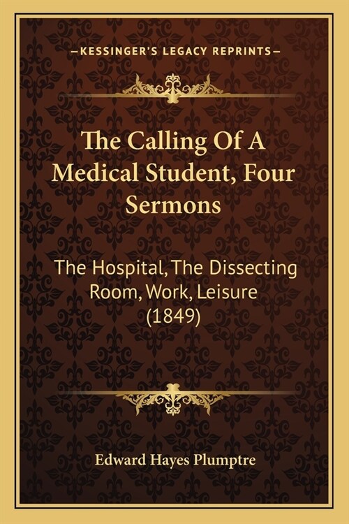 The Calling Of A Medical Student, Four Sermons: The Hospital, The Dissecting Room, Work, Leisure (1849) (Paperback)