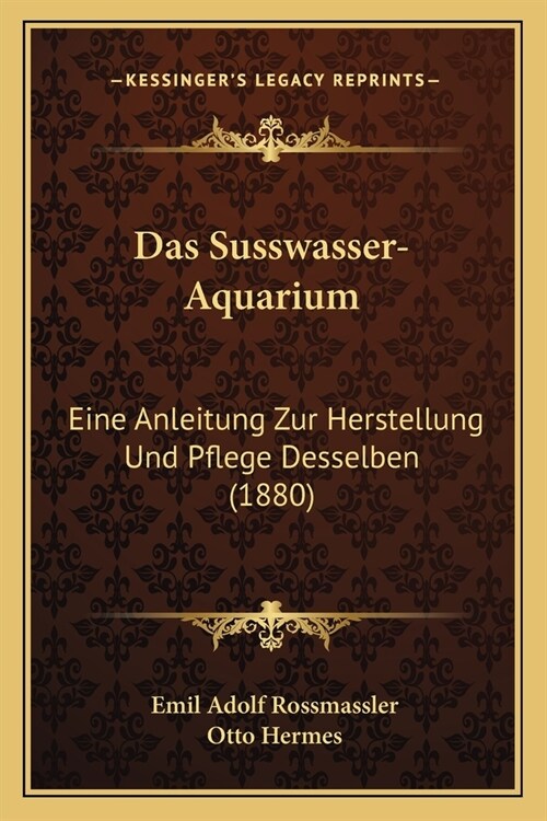 Das Susswasser-Aquarium: Eine Anleitung Zur Herstellung Und Pflege Desselben (1880) (Paperback)