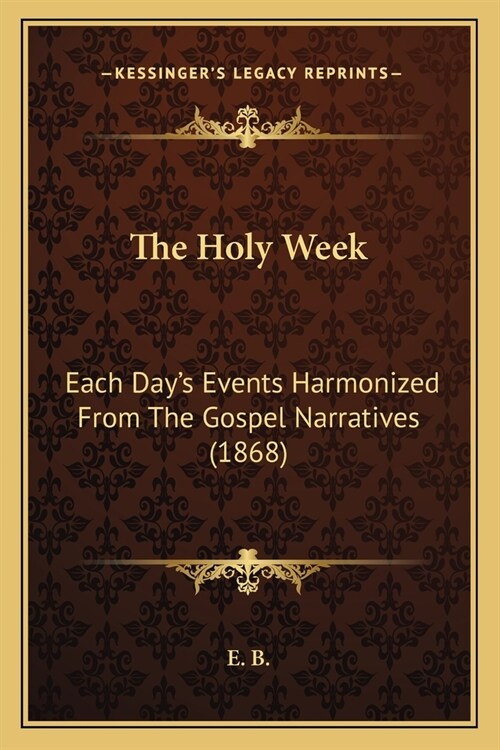 The Holy Week: Each Days Events Harmonized From The Gospel Narratives (1868) (Paperback)