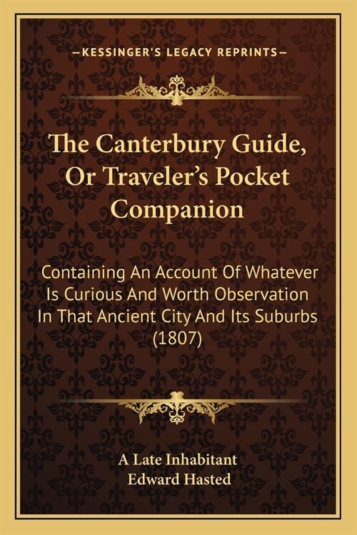 The Canterbury Guide, Or Travelers Pocket Companion: Containing An Account Of Whatever Is Curious And Worth Observation In That Ancient City And Its (Paperback)