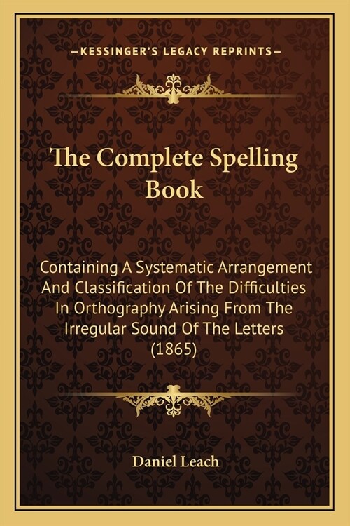 The Complete Spelling Book: Containing A Systematic Arrangement And Classification Of The Difficulties In Orthography Arising From The Irregular S (Paperback)