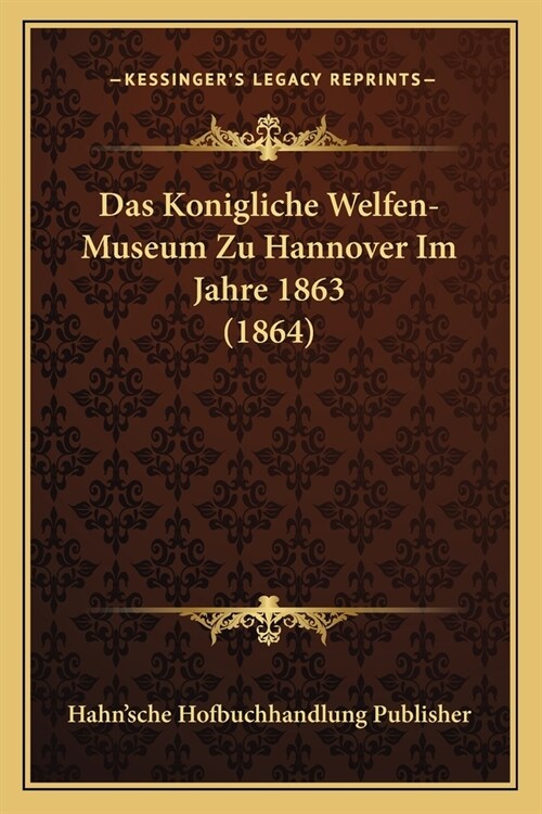 Das Konigliche Welfen-Museum Zu Hannover Im Jahre 1863 (1864) (Paperback)