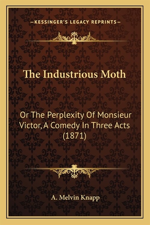 The Industrious Moth: Or The Perplexity Of Monsieur Victor, A Comedy In Three Acts (1871) (Paperback)