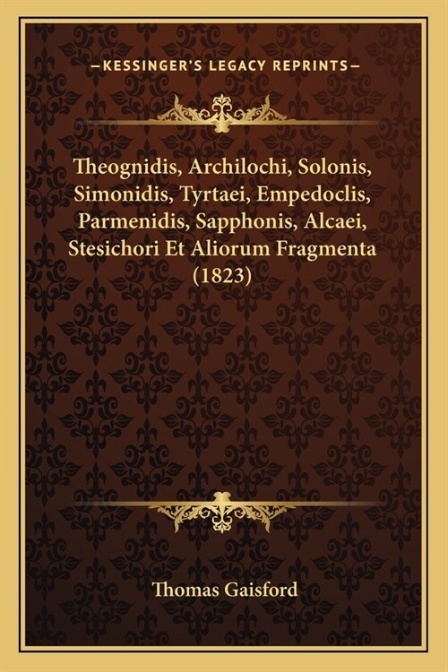 Theognidis, Archilochi, Solonis, Simonidis, Tyrtaei, Empedoclis, Parmenidis, Sapphonis, Alcaei, Stesichori Et Aliorum Fragmenta (1823) (Paperback)