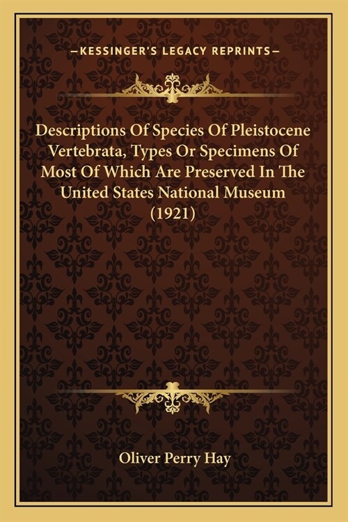 Descriptions Of Species Of Pleistocene Vertebrata, Types Or Specimens Of Most Of Which Are Preserved In The United States National Museum (1921) (Paperback)