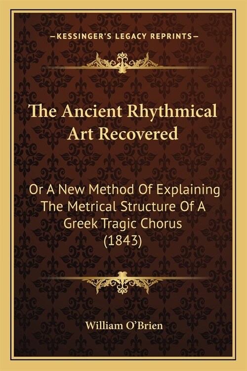 The Ancient Rhythmical Art Recovered: Or A New Method Of Explaining The Metrical Structure Of A Greek Tragic Chorus (1843) (Paperback)