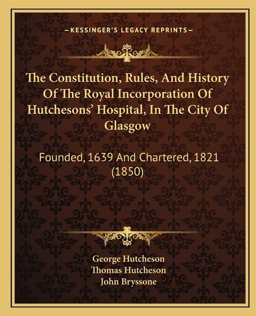 The Constitution, Rules, And History Of The Royal Incorporation Of Hutchesons Hospital, In The City Of Glasgow: Founded, 1639 And Chartered, 1821 (18 (Paperback)