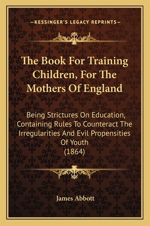 The Book For Training Children, For The Mothers Of England: Being Strictures On Education, Containing Rules To Counteract The Irregularities And Evil (Paperback)