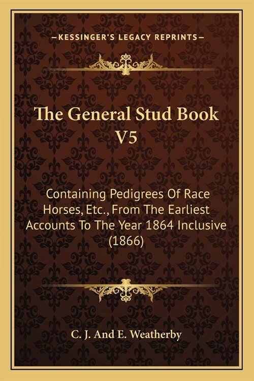 The General Stud Book V5: Containing Pedigrees Of Race Horses, Etc., From The Earliest Accounts To The Year 1864 Inclusive (1866) (Paperback)