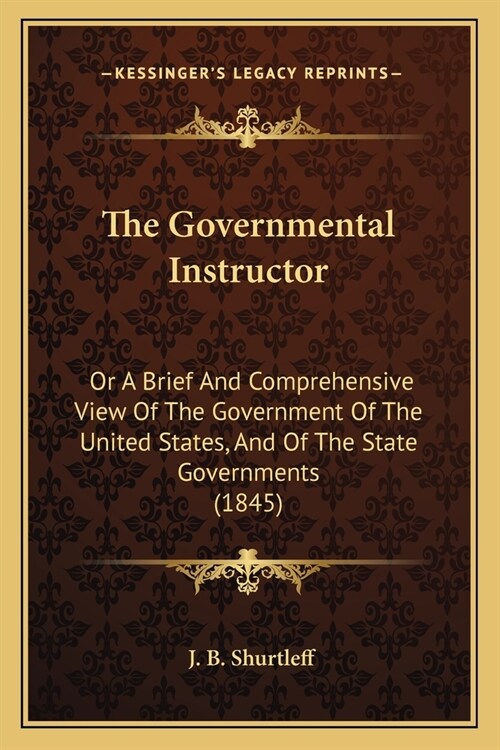 The Governmental Instructor: Or A Brief And Comprehensive View Of The Government Of The United States, And Of The State Governments (1845) (Paperback)