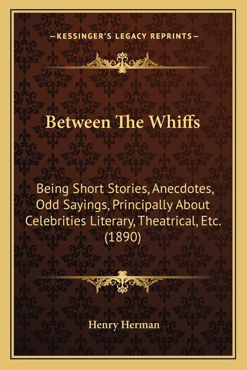 Between The Whiffs: Being Short Stories, Anecdotes, Odd Sayings, Principally About Celebrities Literary, Theatrical, Etc. (1890) (Paperback)