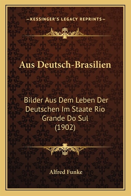 Aus Deutsch-Brasilien: Bilder Aus Dem Leben Der Deutschen Im Staate Rio Grande Do Sul (1902) (Paperback)