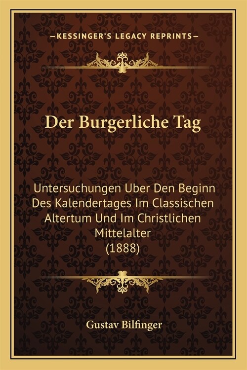 Der Burgerliche Tag: Untersuchungen Uber Den Beginn Des Kalendertages Im Classischen Altertum Und Im Christlichen Mittelalter (1888) (Paperback)