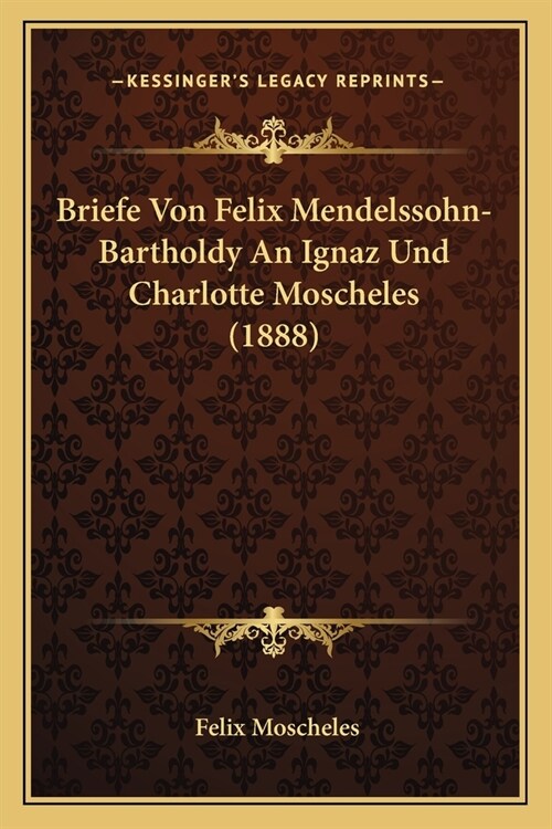 Briefe Von Felix Mendelssohn-Bartholdy An Ignaz Und Charlotte Moscheles (1888) (Paperback)